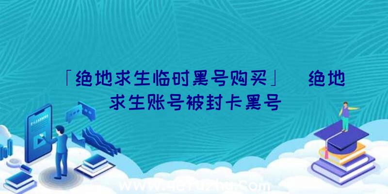 「绝地求生临时黑号购买」|绝地求生账号被封卡黑号